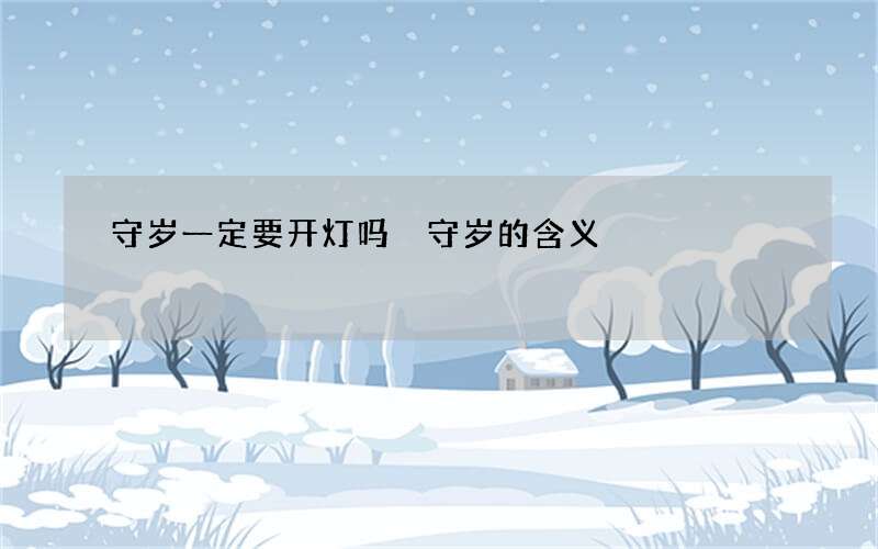 守岁一定要开灯吗 守岁的含义